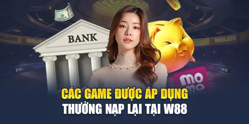 Thưởng Nạp Lại Hàng Ngày tại Nhà Cái W88 - Nhận Quà Hấp Dẫn 1 Các game được áp dụng thưởng nạp lại tại W88