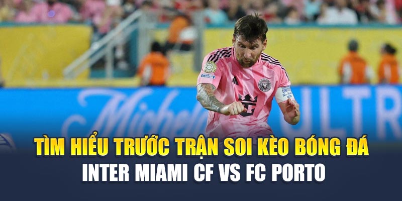 Soi Kèo Bóng Đá Inter Miami Cf Vs Fc Porto - Đọc Chuẩn Kèo 1 Tìm hiểu trước trận soi kèo bóng đá Inter Miami CF vs FC Porto