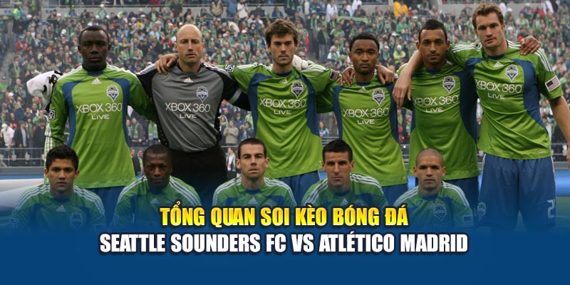 Soi Kèo Bóng Đá Seattle Sounders Fc Vs Atlético Madrid Hấp Dẫn 1 Tổng quan soi kèo bóng đá Seattle Sounders FC vs Atlético Madrid